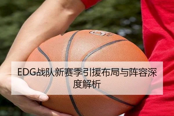 EDG战队新赛季引援布局与阵容深度解析 - Ledong